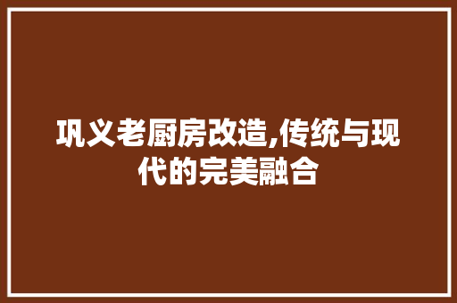 巩义老厨房改造,传统与现代的完美融合