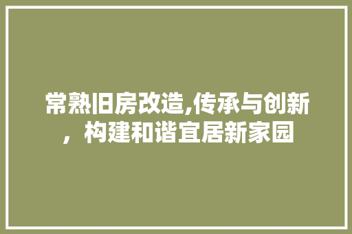 常熟旧房改造,传承与创新，构建和谐宜居新家园