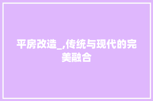 平房改造_,传统与现代的完美融合