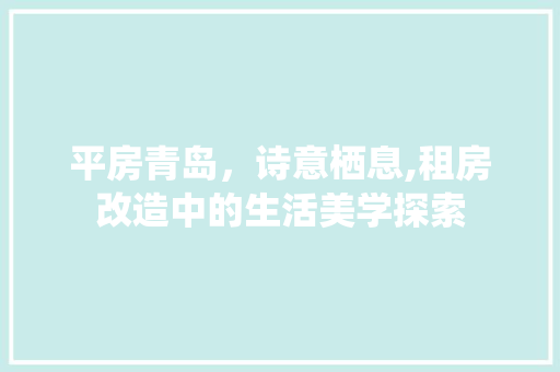 平房青岛，诗意栖息,租房改造中的生活美学探索