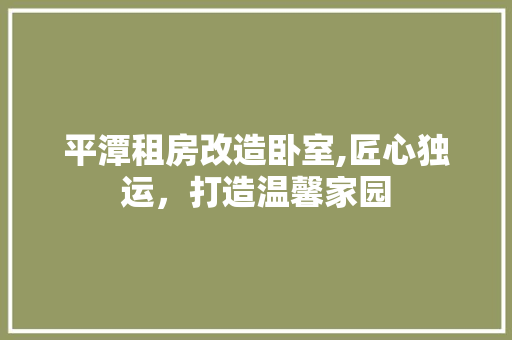 平潭租房改造卧室,匠心独运，打造温馨家园 庭院装修
