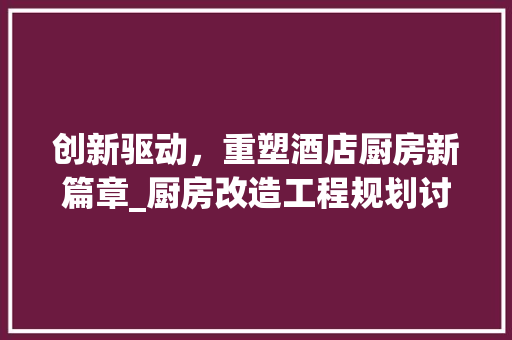 创新驱动，重塑酒店厨房新篇章_厨房改造工程规划讨论