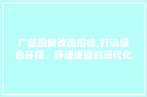 广德厨房改造招标,打造绿色环保、舒适便捷的现代化厨房 景观设计