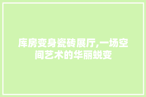 库房变身瓷砖展厅,一场空间艺术的华丽蜕变