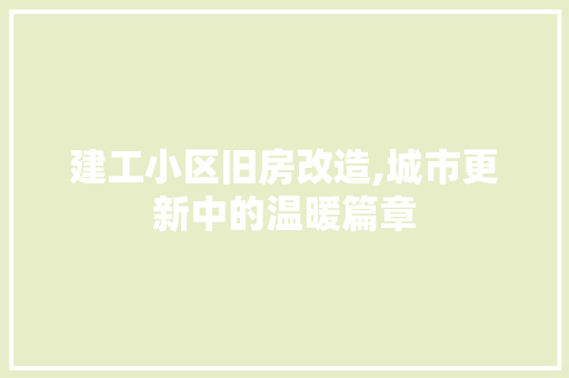 建工小区旧房改造,城市更新中的温暖篇章
