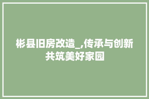 彬县旧房改造_,传承与创新共筑美好家园