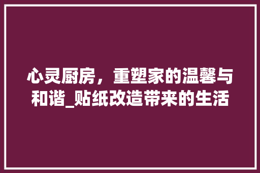 心灵厨房，重塑家的温馨与和谐_贴纸改造带来的生活美学变革 庭院装修