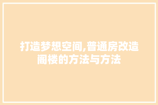 打造梦想空间,普通房改造阁楼的方法与方法