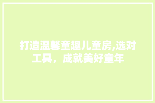 打造温馨童趣儿童房,选对工具，成就美好童年 装修攻略