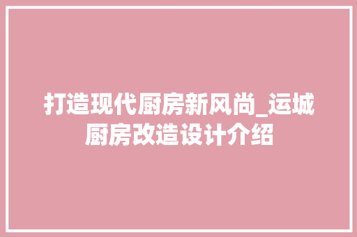 打造现代厨房新风尚_运城厨房改造设计介绍 景观设计