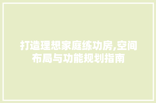 打造理想家庭练功房,空间布局与功能规划指南