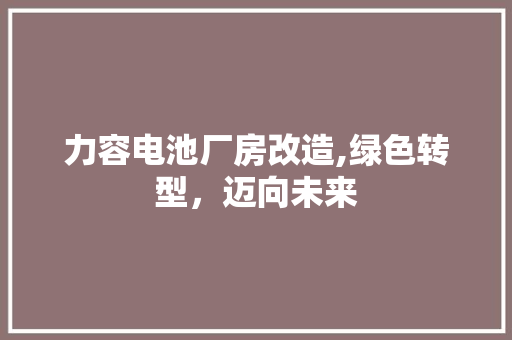 力容电池厂房改造,绿色转型，迈向未来