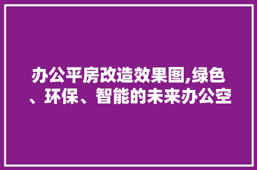 办公平房改造效果图,绿色、环保、智能的未来办公空间