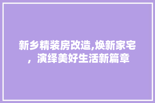 新乡精装房改造,焕新家宅，演绎美好生活新篇章