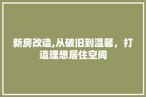 新房改造,从破旧到温馨,打造理想居住空间 景观设计 新房改造,从破旧到温馨,打造理想居住空间 景观设计