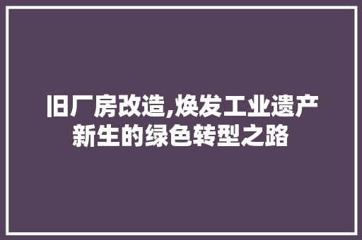 旧厂房改造,焕发工业遗产新生的绿色转型之路