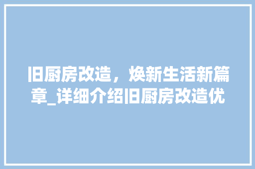 旧厨房改造，焕新生活新篇章_详细介绍旧厨房改造优惠政策