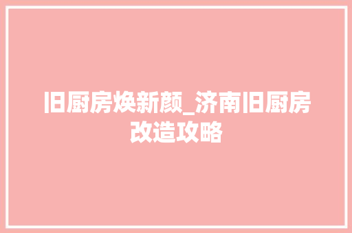 旧厨房焕新颜_济南旧厨房改造攻略
