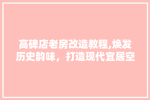 高碑店老房改造教程,焕发历史韵味，打造现代宜居空间