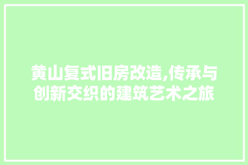 黄山复式旧房改造,传承与创新交织的建筑艺术之旅