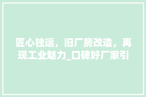 匠心独运，旧厂房改造，再现工业魅力_口碑好厂家引领行业新潮流