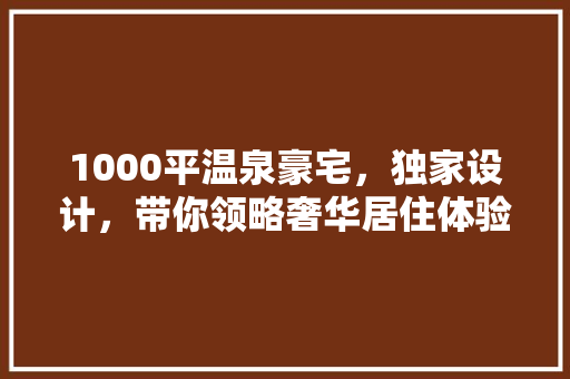 1000平温泉豪宅，独家设计，带你领略奢华居住体验！