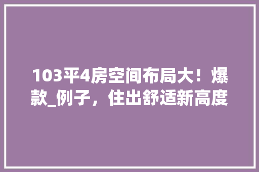 103平4房空间布局大！爆款_例子，住出舒适新高度！