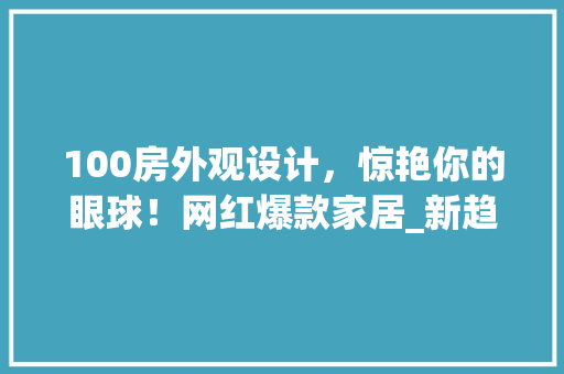 100房外观设计，惊艳你的眼球！网红爆款家居_新趋势