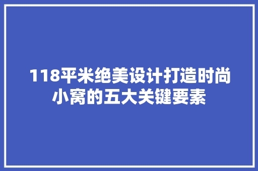 118平米绝美设计打造时尚小窝的五大关键要素