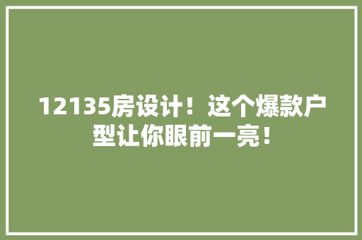12135房设计！这个爆款户型让你眼前一亮！