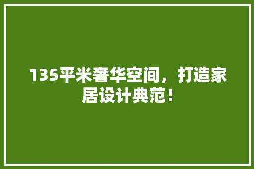 135平米奢华空间，打造家居设计典范！ 景观设计