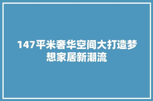 147平米奢华空间大打造梦想家居新潮流