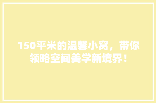 150平米的温馨小窝，带你领略空间美学新境界！