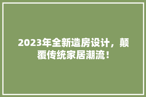2023年全新造房设计，颠覆传统家居潮流！
