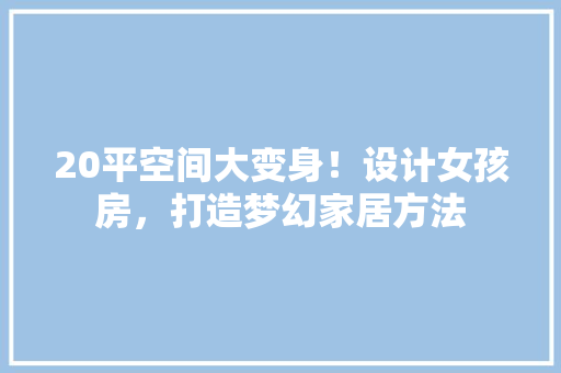 20平空间大变身！设计女孩房，打造梦幻家居方法