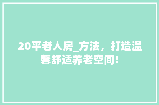 20平老人房_方法，打造温馨舒适养老空间！ 装修材料