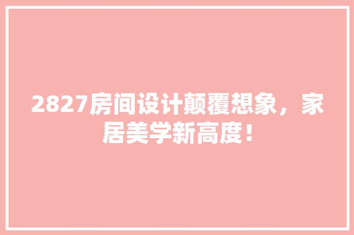 2827房间设计颠覆想象，家居美学新高度！