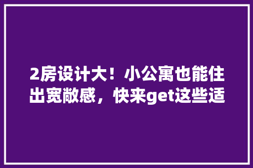 2房设计大！小公寓也能住出宽敞感，快来get这些适用方法！