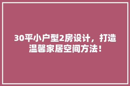 30平小户型2房设计，打造温馨家居空间方法！