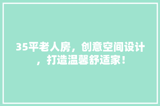 35平老人房，创意空间设计，打造温馨舒适家！
