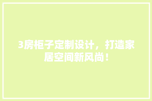 3房柜子定制设计，打造家居空间新风尚！