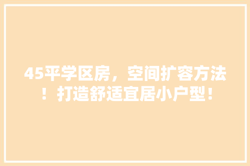 45平学区房，空间扩容方法！打造舒适宜居小户型！