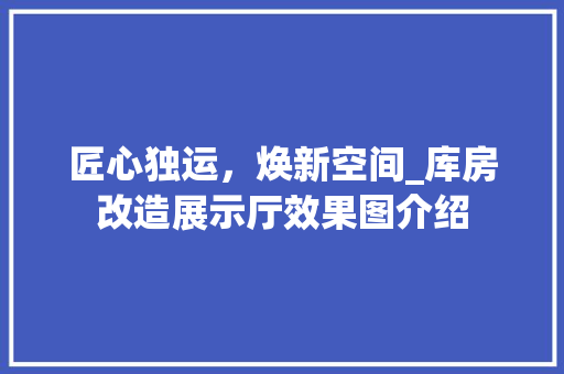 匠心独运，焕新空间_库房改造展示厅效果图介绍