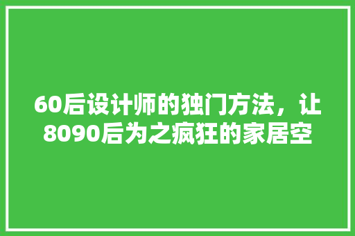 60后设计师的独门方法，让8090后为之疯狂的家居空间！