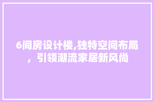 6间房设计楼,独特空间布局，引领潮流家居新风尚