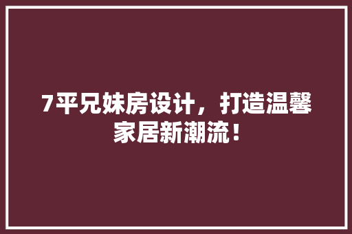 7平兄妹房设计，打造温馨家居新潮流！