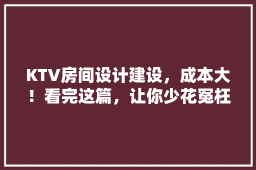 KTV房间设计建设，成本大！看完这篇，让你少花冤枉钱！