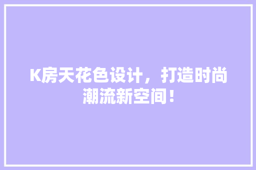 K房天花色设计，打造时尚潮流新空间！