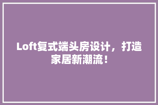 Loft复式端头房设计，打造家居新潮流！