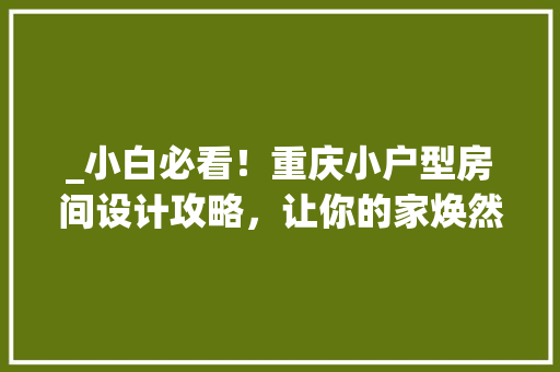 _小白必看！重庆小户型房间设计攻略，让你的家焕然一新！